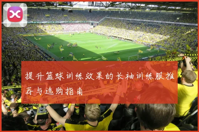 提升篮球训练效果的长袖训练服推荐与选购指南