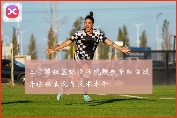 三步跨栏篮球技巧视频教学助你提升运动表现与技术水平