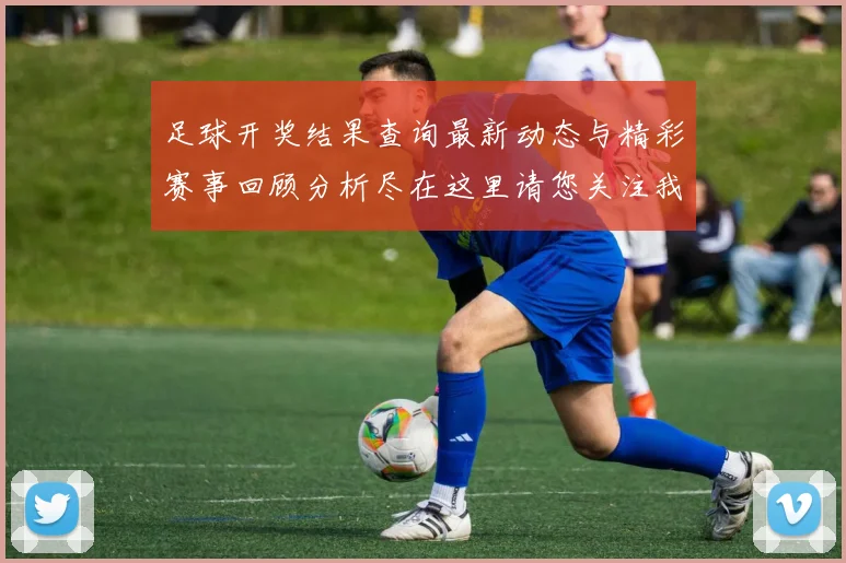 足球开奖结果查询最新动态与精彩赛事回顾分析尽在这里请您关注我们的网站更新