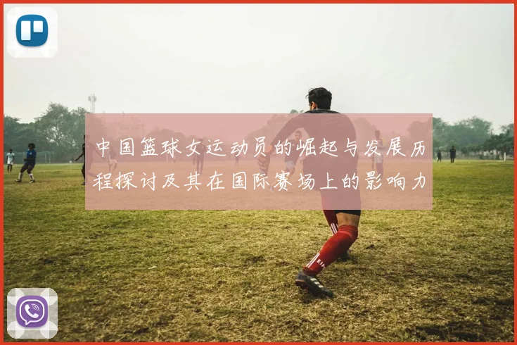 中国篮球女运动员的崛起与发展历程探讨及其在国际赛场上的影响力分析