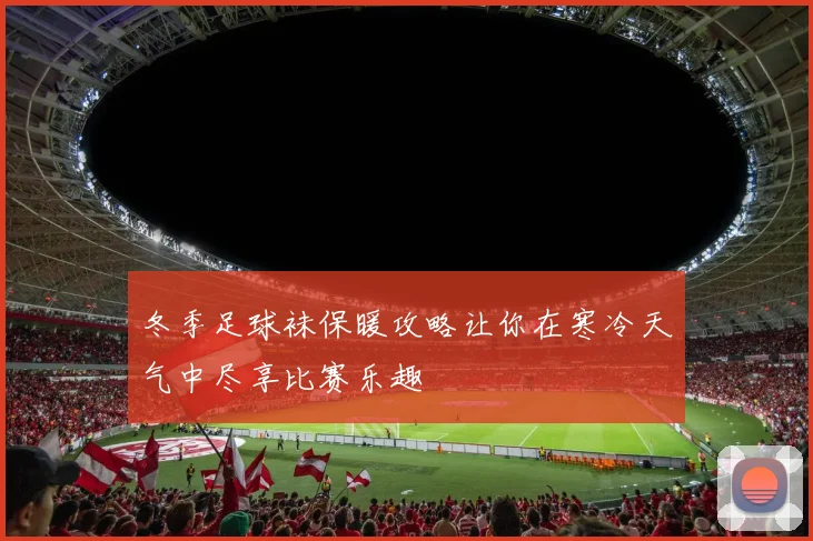 冬季足球袜保暖攻略让你在寒冷天气中尽享比赛乐趣