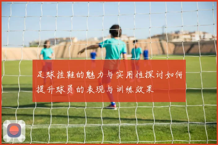 足球挂鞋的魅力与实用性探讨如何提升球员的表现与训练效果