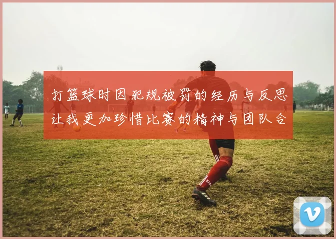 打篮球时因犯规被罚的经历与反思让我更加珍惜比赛的精神与团队合作的重要性