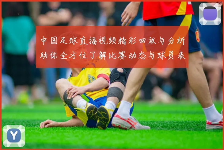 中国足球直播视频精彩回放与分析助你全方位了解比赛动态与球员表现