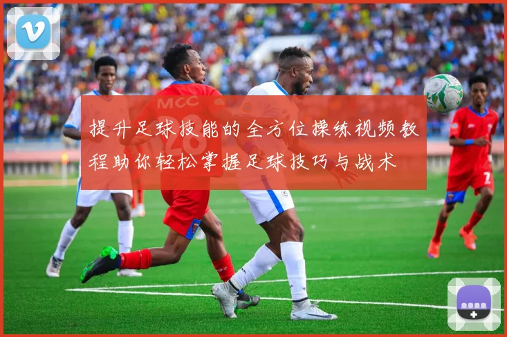 提升足球技能的全方位操练视频教程助你轻松掌握足球技巧与战术