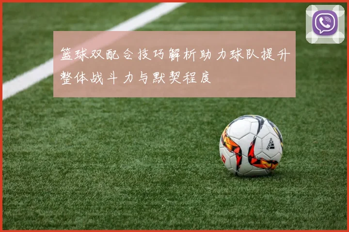 篮球双配合技巧解析助力球队提升整体战斗力与默契程度