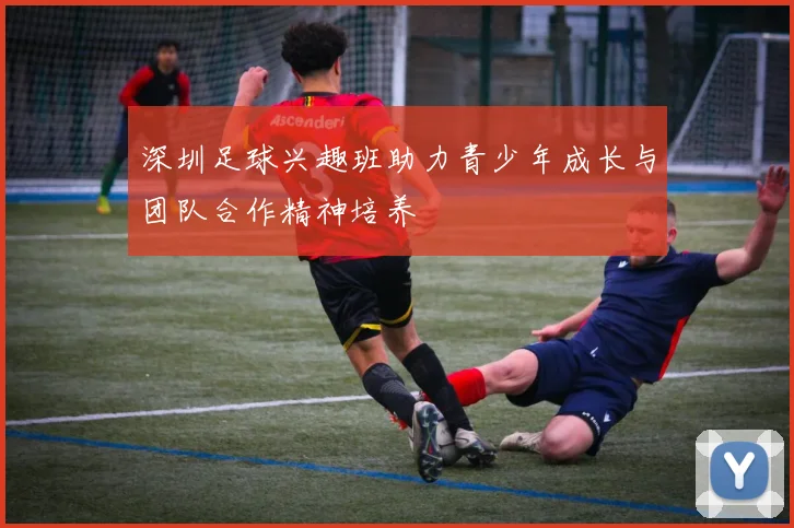 深圳足球兴趣班助力青少年成长与团队合作精神培养