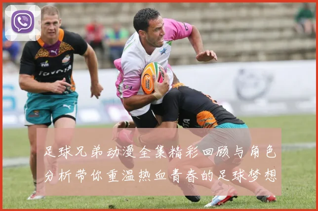 足球兄弟动漫全集精彩回顾与角色分析带你重温热血青春的足球梦想