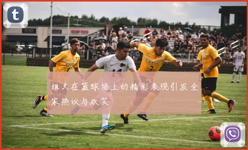 姐夫在篮球场上的精彩表现引发全家热议与欢笑